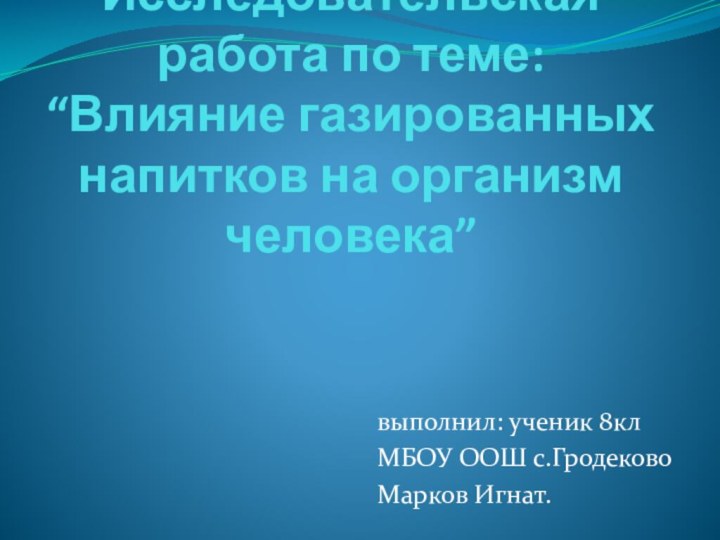 Исследовательская работа по теме: “Влияние газированных напитков на организм человека”выполнил: ученик 8клМБОУ ООШ с.ГродековоМарков Игнат.