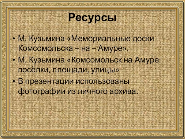 РесурсыМ. Кузьмина «Мемориальные доски Комсомольска – на – Амуре».М. Кузьмина «Комсомольск на