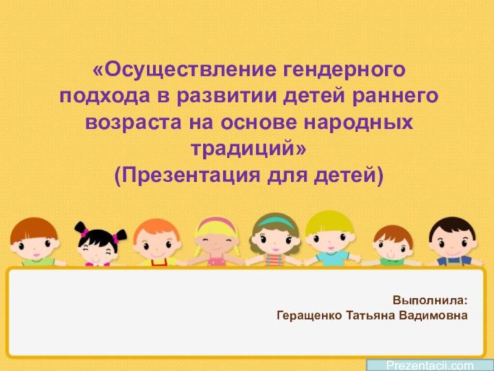 Выполнила: Геращенко Татьяна ВадимовнаPrezentacii.com «Осуществление гендерного подхода в развитии детей раннего возраста