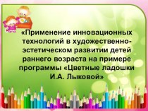 Презентация по теме самообразования Применение инновационных технлогий в художественно-эстетическом развитии детей раннего возрвста на примере программы Цветные ладошки Лыковой