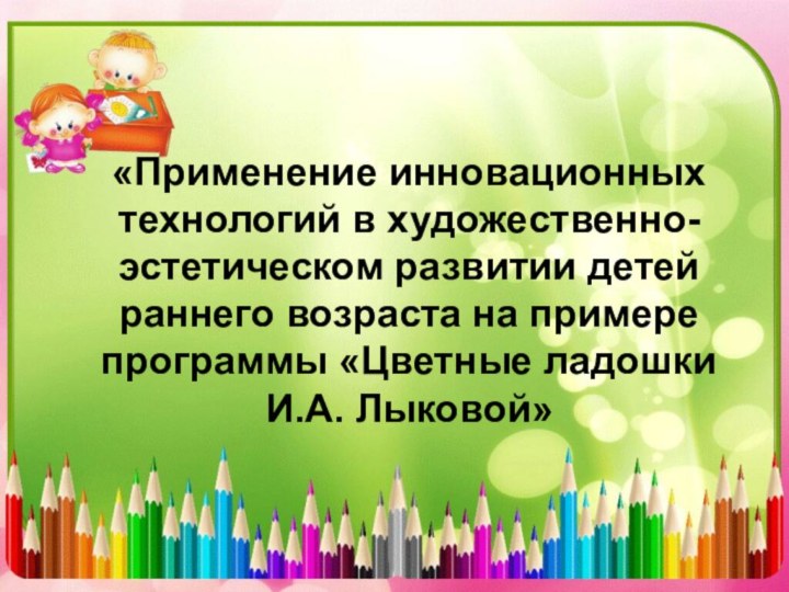 «Применение инновационных технологий в художественно-эстетическом развитии детей раннего возраста