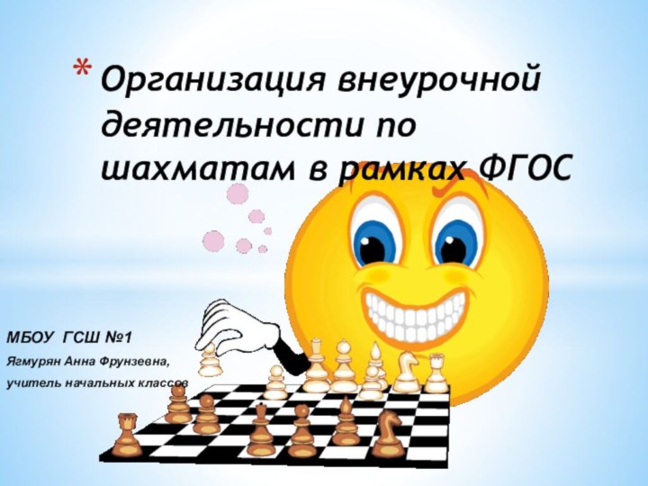 Организация внеурочной деятельности по шахматам в рамках ФГОС МБОУ ГСШ №1Ягмурян Анна Фрунзевна,учитель начальных классов