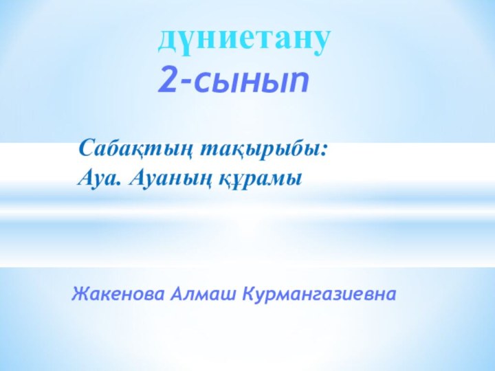 дүниетану2-сыныпЖакенова Алмаш КурмангазиевнаСабақтың тақырыбы: Ауа. Ауаның құрамы