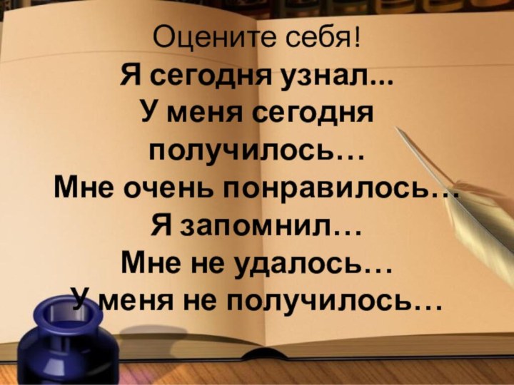 Оцените себя! Я сегодня узнал... У меня сегодня получилось… Мне очень понравилось…