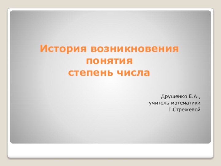 История возникновения  понятия  степень числа Друщенко Е.А., учитель математикиГ.Стрежевой