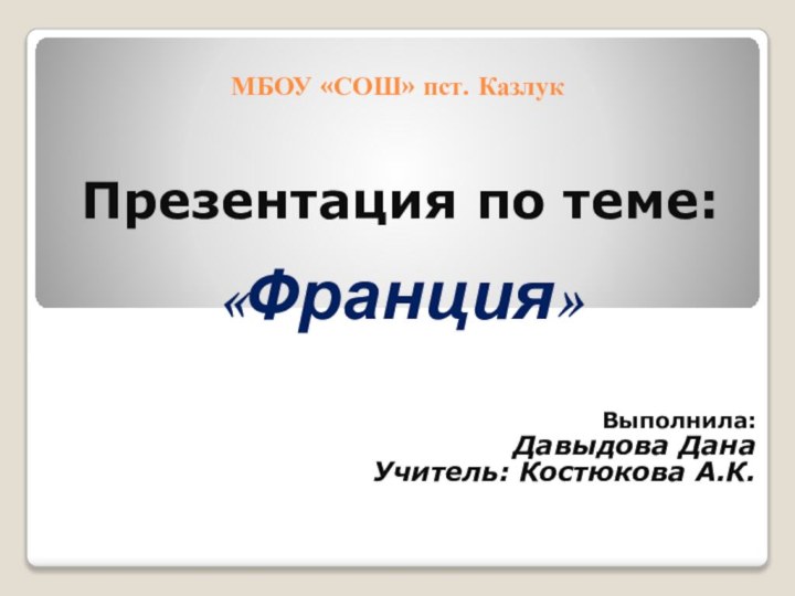 МБОУ «СОШ» пст. Казлук  Презентация по теме: «Франция»Выполнила: Давыдова ДанаУчитель: Костюкова А.К.