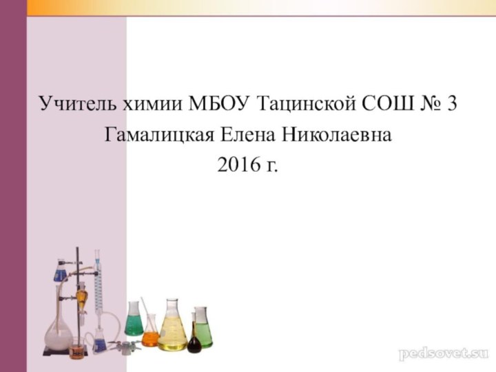 Учитель химии МБОУ Тацинской СОШ № 3Гамалицкая Елена Николаевна2016 г.