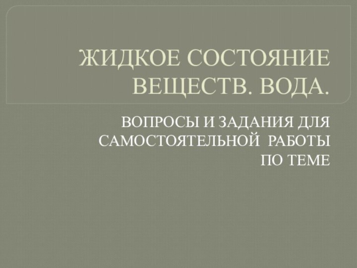 ЖИДКОЕ СОСТОЯНИЕ ВЕЩЕСТВ. ВОДА.ВОПРОСЫ И ЗАДАНИЯ ДЛЯ САМОСТОЯТЕЛЬНОЙ РАБОТЫ ПО ТЕМЕ