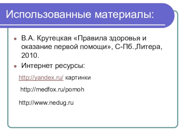 Использованные материалы:В.А. Крутецкая «Правила здоровья и оказание первой помощи», С-Пб.,Литера, 2010.Интернет ресурсы:http://yandex.ru/ картинкиhttp://medfox.ru/pomohhttp://www.nedug.ru