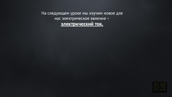 На следующем уроке мы изучим новое для нас электрическое явление – электрический ток.