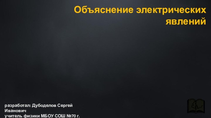 Объяснение электрических явленийразработал: Дубоделов Сергей Ивановичучитель физики МБОУ СОШ №70 г.Томска