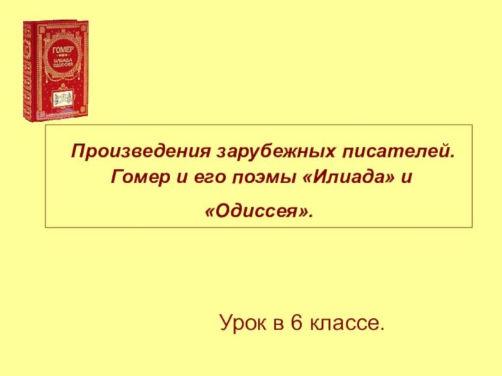 Произведения зарубежных писателей.  Гомер и его поэмы «Илиада» и «Одиссея». Урок в 6 классе.