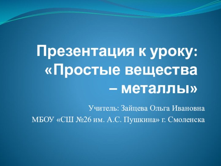 Презентация к уроку: «Простые вещества – металлы»Учитель: Зайцева Ольга ИвановнаМБОУ «СШ №26