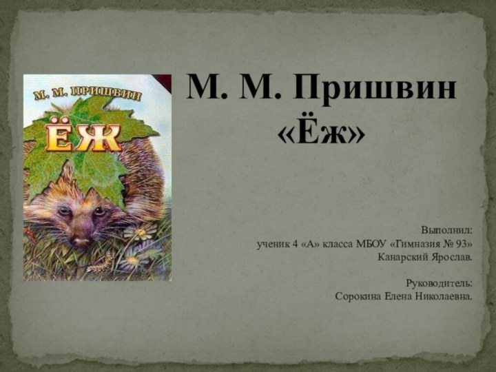 М. М. Пришвин «Ёж»Выполнил:ученик 4 «А» класса МБОУ «Гимназия № 93»Канарский Ярослав.Руководитель:Сорокина Елена Николаевна.