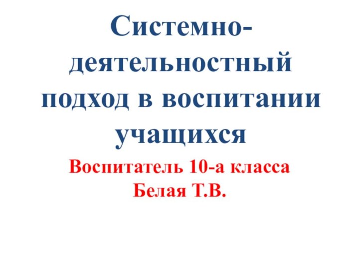 Системно-деятельностный подход в воспитании учащихсяВоспитатель 10-а класса Белая Т.В.