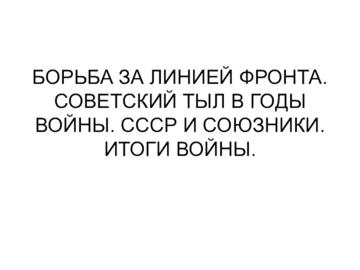 БОРЬБА ЗА ЛИНИЕЙ ФРОНТА. СОВЕТСКИЙ ТЫЛ В ГОДЫ ВОЙНЫ. СССР И СОЮЗНИКИ. ИТОГИ ВОЙНЫ.