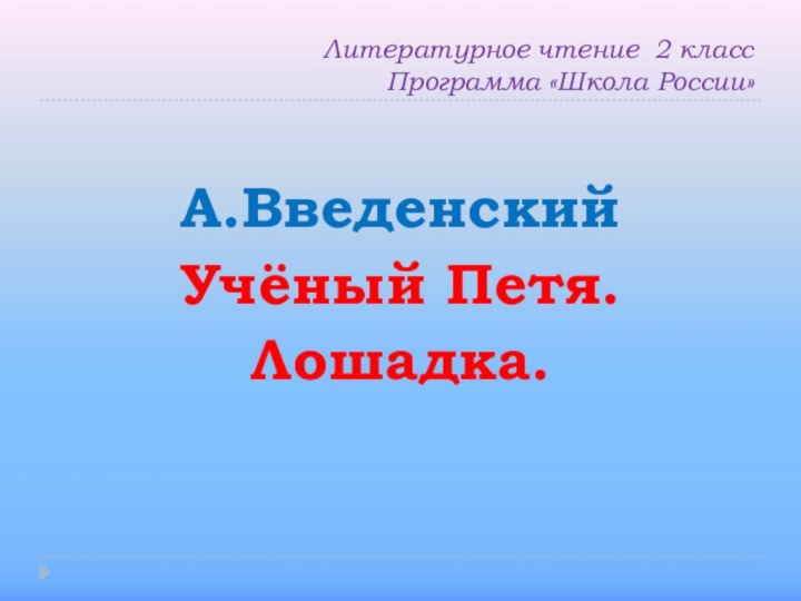 Литературное чтение 2 класс Программа «Школа России»А.ВведенскийУчёный Петя.Лошадка.