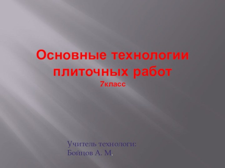 Основные технологии плиточных работ 7классУчитель технологи: Бойцов А. М.