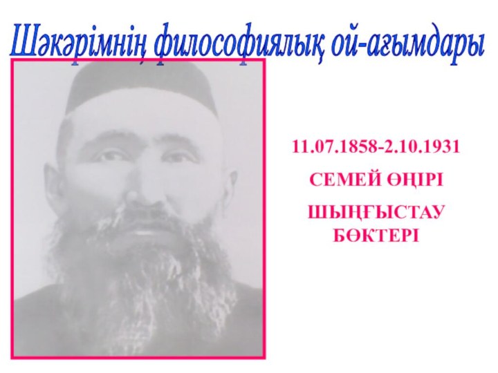 Шәкәрімнің философиялық ой-ағымдары 11.07.1858-2.10.1931СЕМЕЙ ӨҢІРІШЫҢҒЫСТАУ БӨКТЕРІ