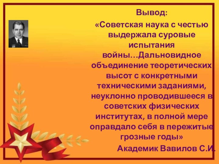 Вывод:«Советская наука с честью выдержала суровые испытания войны…Дальновидное объединение теоретических высот с