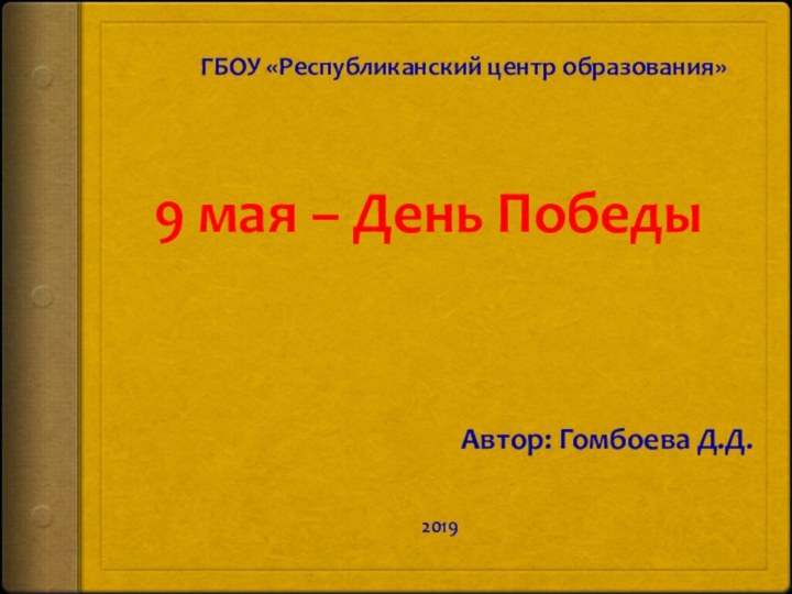 9 мая – День ПобедыГБОУ «Республиканский центр образования»Автор: Гомбоева Д.Д.2019