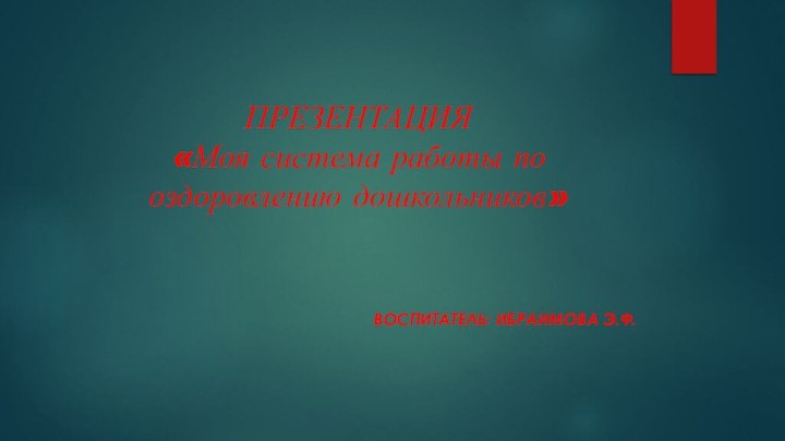 ПРЕЗЕНТАЦИЯ  «Моя система работы по оздоровлению дошкольников»Воспитатель: Ибраимова Э.Ф.