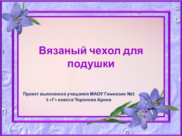 Вязаный чехол для подушкиПроект выполнила учащаяся МАОУ Гимназии №2 6 «Г» класса Торопова Арина