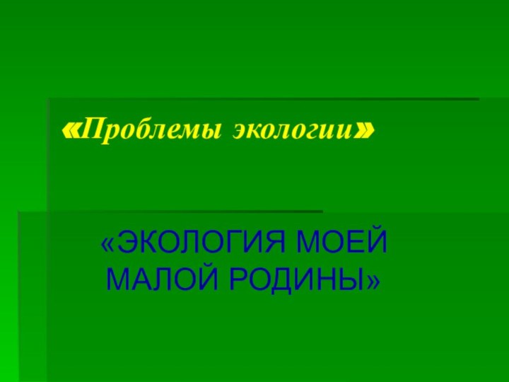 «Проблемы экологии»«ЭКОЛОГИЯ МОЕЙ МАЛОЙ РОДИНЫ»