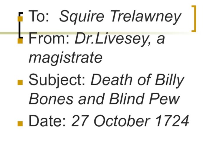 To: Squire TrelawneyFrom: Dr.Livesey, a magistrateSubject: Death of Billy Bones and Blind PewDate: 27 October 1724