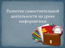 Доклад на тему Развитие самостоятельной деятельности на уроке информатики.