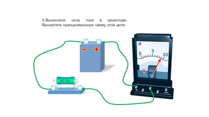 5.Вычислите силу тока в резисторе. Вычертите принципиальную схему этой цепи.