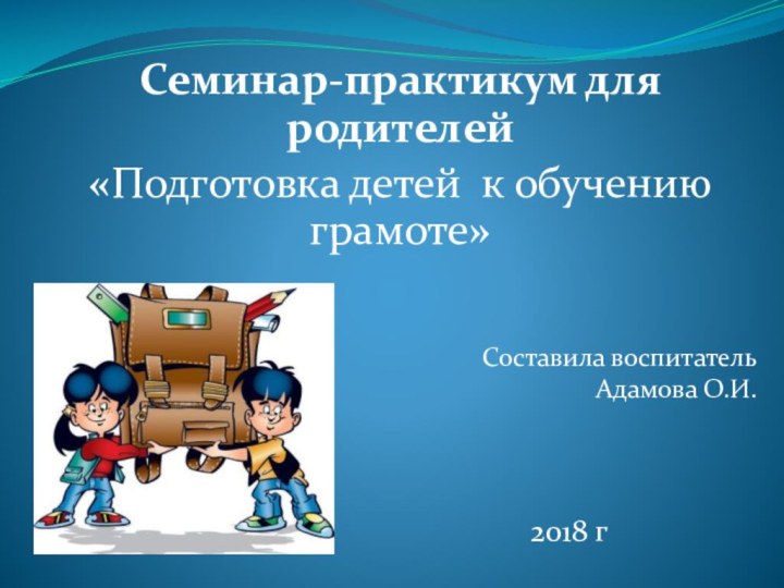 Семинар-практикум для родителей«Подготовка детей к обучению грамоте»Составила воспитатель Адамова О.И.2018 г