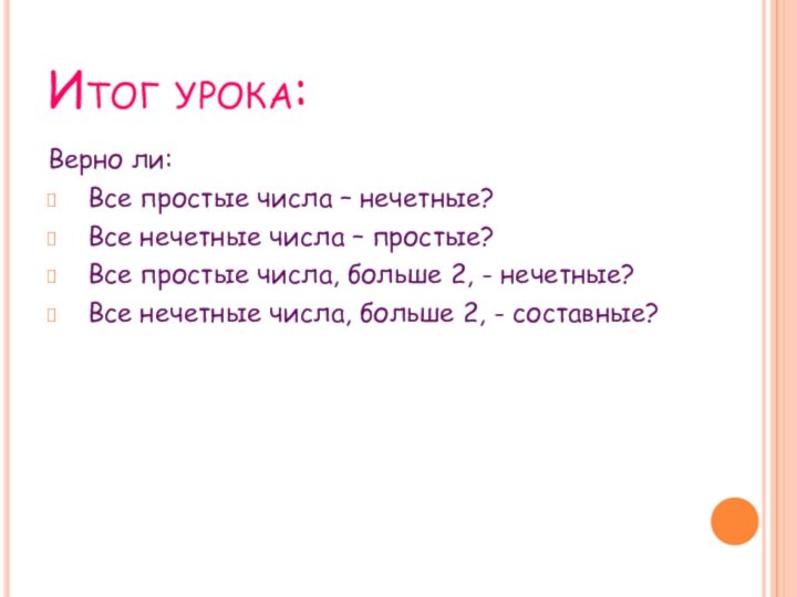 Итог урока:Верно ли: Все простые числа – нечетные?Все нечетные числа – простые?Все