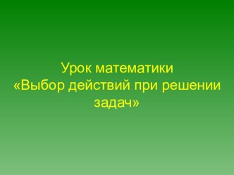 Презентация по математике на тему Выбор действий при решении задач