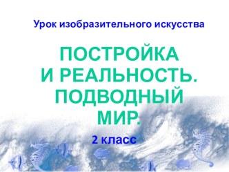 ИЗО Презентация по теме Постройка и реальность. Подводный мир. 2 класс