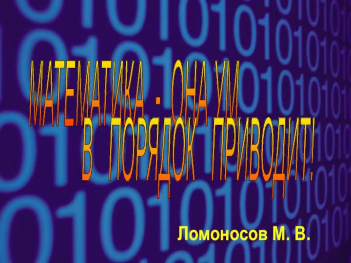 МАТЕМАТИКА - ОНА УМВ  ПОРЯДОК  ПРИВОДИТ!Ломоносов М. В.