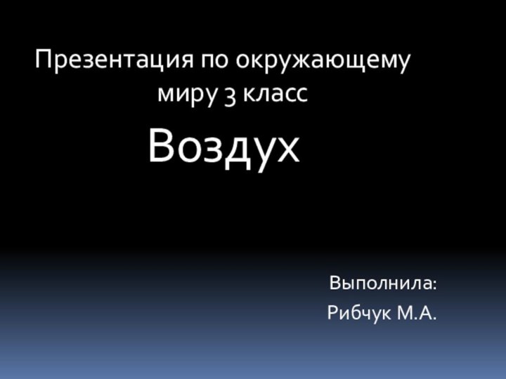 Презентация по окружающему миру 3 класс ВоздухВыполнила: Рибчук М.А.