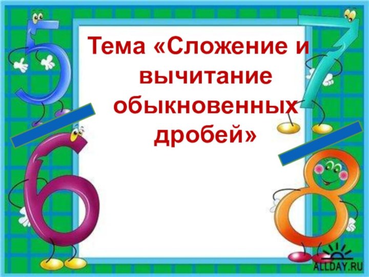 Тема «Сложение и вычитание обыкновенных дробей»