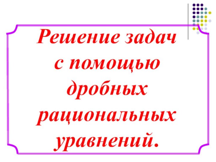 Решение задач с помощью дробных рациональных уравнений.