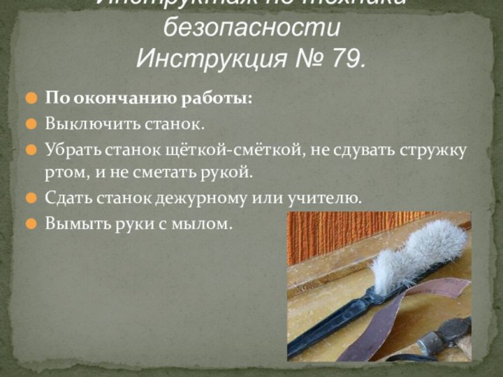 По окончанию работы:Выключить станок.Убрать станок щёткой-смёткой, не сдувать стружку ртом, и не