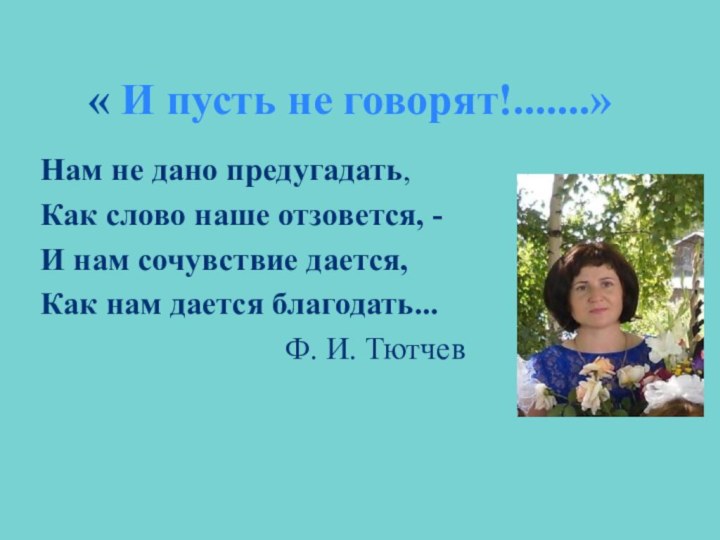 « И пусть не говорят!.......»Нам не дано предугадать,Как слово наше отзовется, -И нам сочувствие дается,Как нам дается благодать... Ф. И. Тютчев