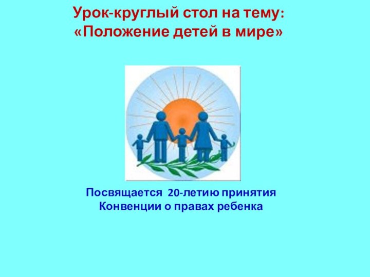 Урок-круглый стол на тему: «Положение детей в мире»Посвящается 20-летию принятия Конвенции о правах ребенка