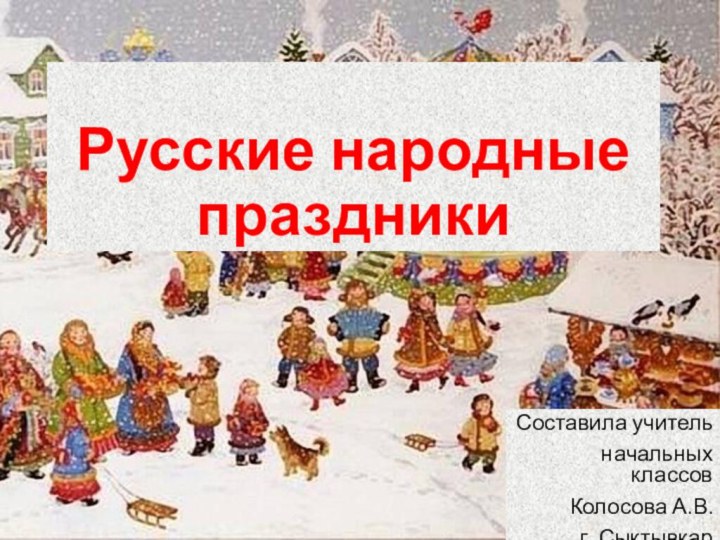 Русские народные праздникиСоставила учитель начальных классов Колосова А.В.г. Сыктывкар