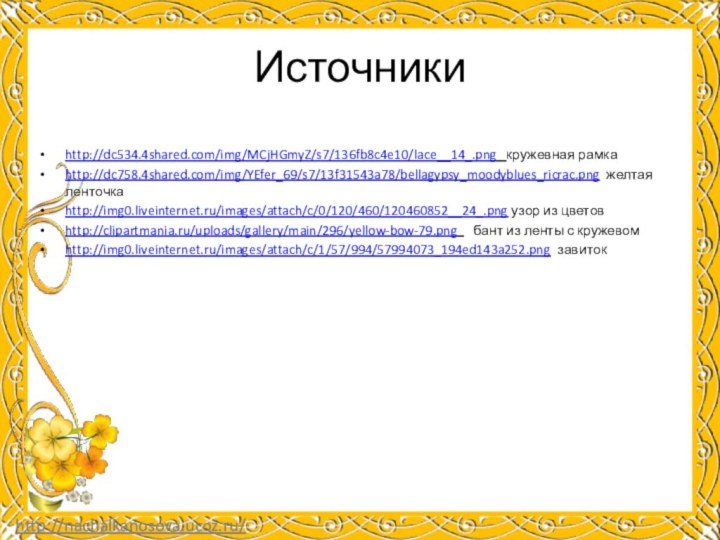 Источникиhttp://dc534.4shared.com/img/MCjHGmyZ/s7/136fb8c4e10/lace__14_.png  кружевная рамкаhttp://dc758.4shared.com/img/YEfer_69/s7/13f31543a78/bellagypsy_moodyblues_ricrac.png желтая ленточкаhttp://img0.liveinternet.ru/images/attach/c/0/120/460/120460852__24_.png узор из цветовhttp://clipartmania.ru/uploads/gallery/main/296/yellow-bow-79.png   бант