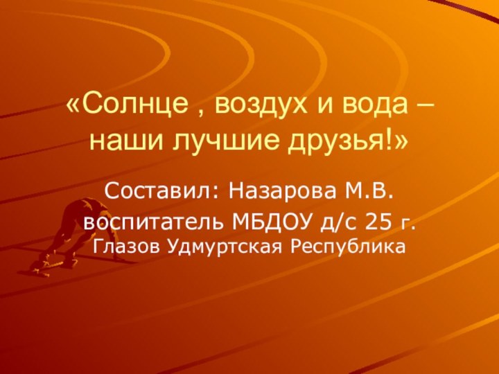 «Солнце , воздух и вода – наши лучшие друзья!»Составил: Назарова М.В.воспитатель МБДОУ