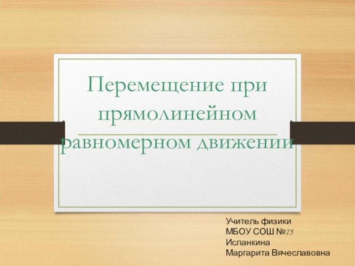 Перемещение при прямолинейном равномерном движенииУчитель физики МБОУ СОШ №75Исланкина Маргарита Вячеславовна