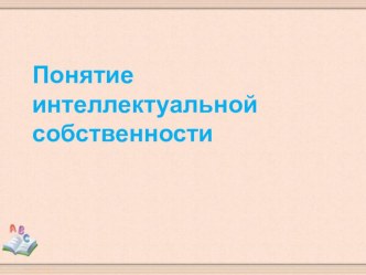 Презентация Понятие интеллектуальной собственности