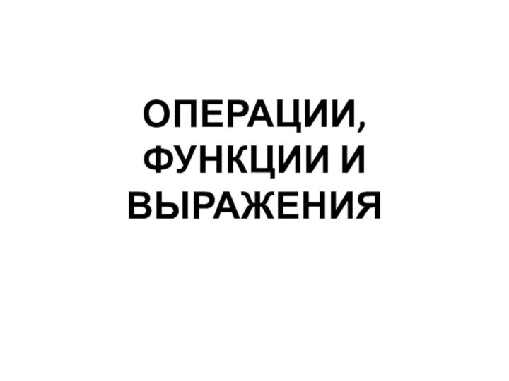 ОПЕРАЦИИ, ФУНКЦИИ И ВЫРАЖЕНИЯ