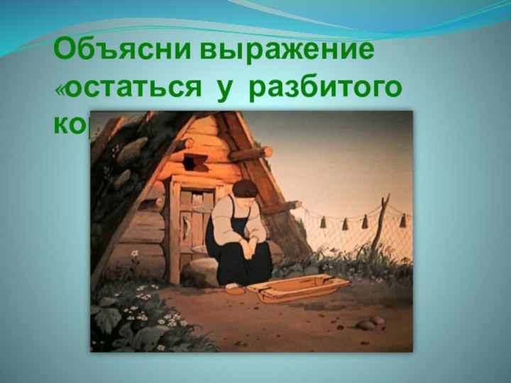 Объясни выражение «остаться у разбитого корыта»