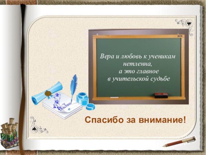 Вера и любовь к ученикам нетленна, а это главное в учительской судьбеСпасибо за внимание!